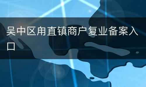 吴中区甪直镇商户复业备案入口