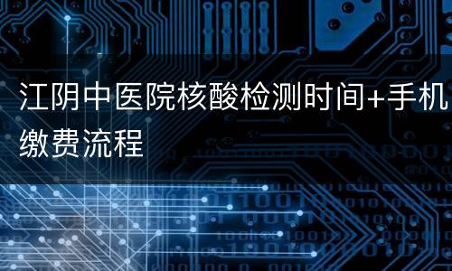 江阴中医院核酸检测时间+手机缴费流程