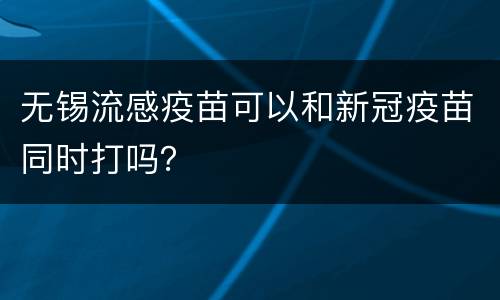 无锡流感疫苗可以和新冠疫苗同时打吗？