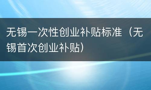 无锡一次性创业补贴标准（无锡首次创业补贴）