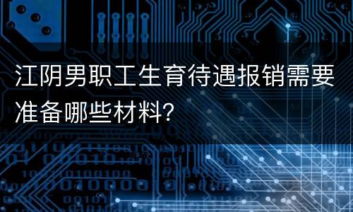江阴男职工生育待遇报销需要准备哪些材料？
