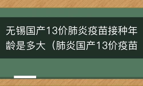 无锡国产13价肺炎疫苗接种年龄是多大（肺炎国产13价疫苗为什么2岁以上接种一针就可以了）