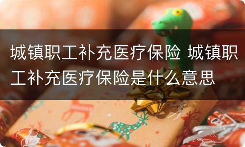 城镇职工补充医疗保险 城镇职工补充医疗保险是什么意思