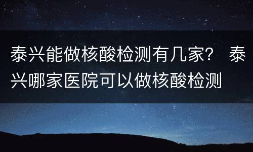 泰兴能做核酸检测有几家？ 泰兴哪家医院可以做核酸检测
