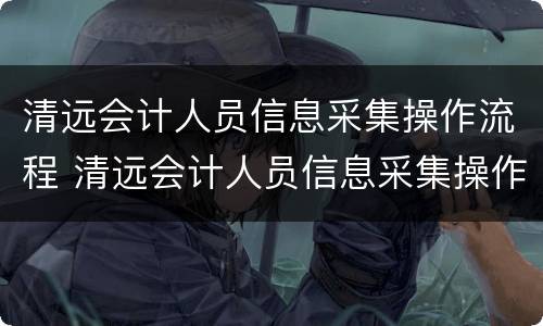 清远会计人员信息采集操作流程 清远会计人员信息采集操作流程图