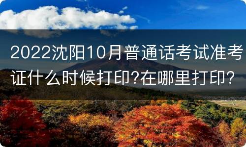 2022沈阳10月普通话考试准考证什么时候打印?在哪里打印?