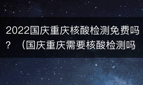 2022国庆重庆核酸检测免费吗？（国庆重庆需要核酸检测吗）