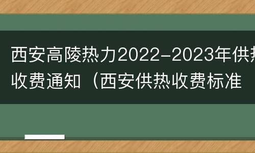 西安高陵热力2022-2023年供热收费通知（西安供热收费标准2019）