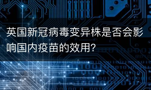英国新冠病毒变异株是否会影响国内疫苗的效用？