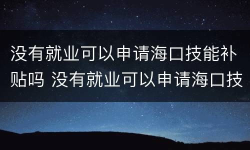 没有就业可以申请海口技能补贴吗 没有就业可以申请海口技能补贴吗