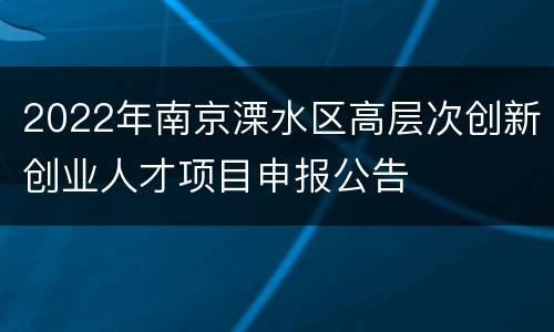 2022年南京溧水区高层次创新创业人才项目申报公告