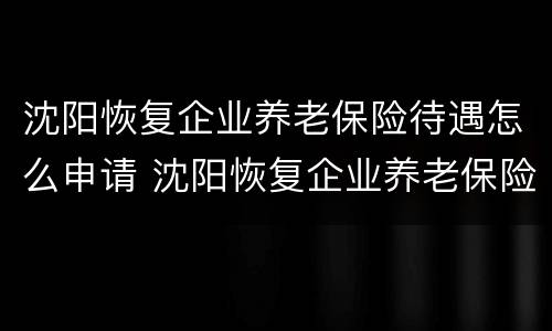 沈阳恢复企业养老保险待遇怎么申请 沈阳恢复企业养老保险待遇怎么申请的