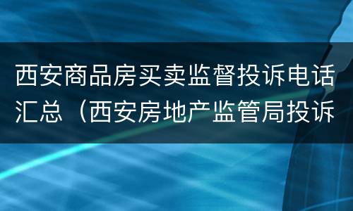 西安商品房买卖监督投诉电话汇总（西安房地产监管局投诉电话）