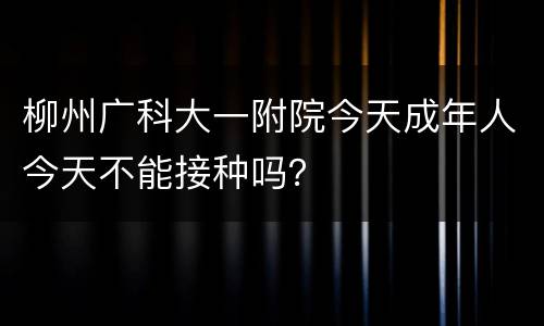柳州广科大一附院今天成年人今天不能接种吗？