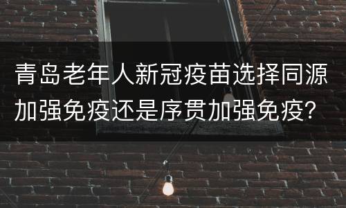 青岛老年人新冠疫苗选择同源加强免疫还是序贯加强免疫？
