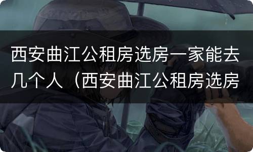 西安曲江公租房选房一家能去几个人（西安曲江公租房选房一家能去几个人住）