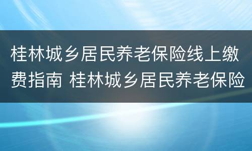 桂林城乡居民养老保险线上缴费指南 桂林城乡居民养老保险线上缴费指南下载