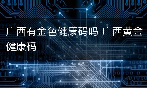广西有金色健康码吗 广西黄金健康码