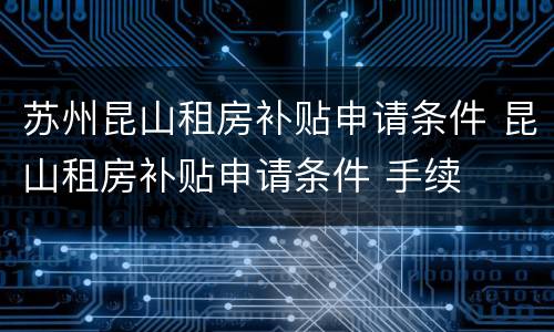 苏州昆山租房补贴申请条件 昆山租房补贴申请条件 手续