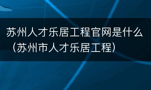 苏州人才乐居工程官网是什么（苏州市人才乐居工程）