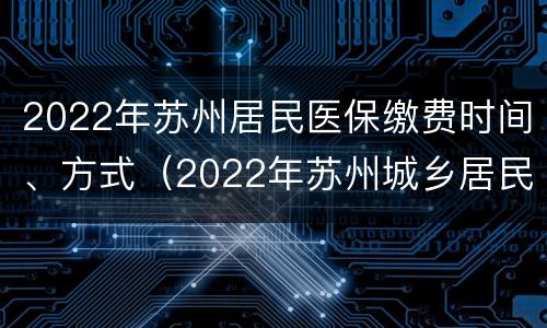 2022年苏州居民医保缴费时间、方式（2022年苏州城乡居民医保）