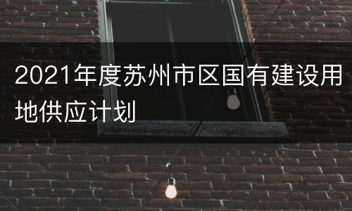 2021年度苏州市区国有建设用地供应计划