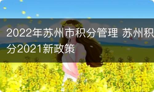 2022年苏州市积分管理 苏州积分2021新政策