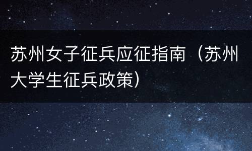 苏州女子征兵应征指南（苏州大学生征兵政策）