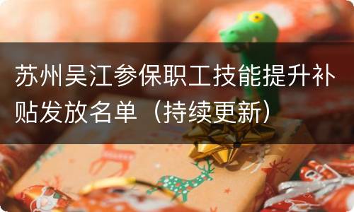 苏州吴江参保职工技能提升补贴发放名单（持续更新）