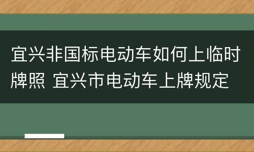 宜兴非国标电动车如何上临时牌照 宜兴市电动车上牌规定