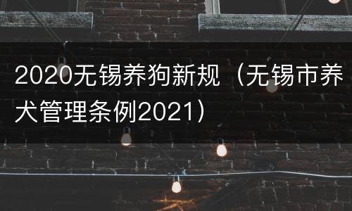2020无锡养狗新规（无锡市养犬管理条例2021）