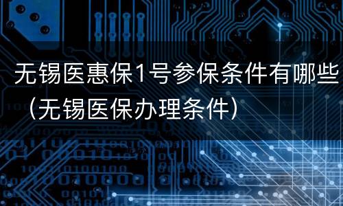 无锡医惠保1号参保条件有哪些（无锡医保办理条件）