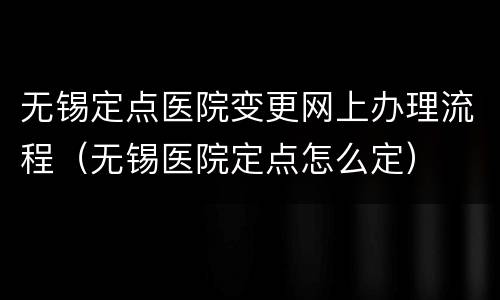 无锡定点医院变更网上办理流程（无锡医院定点怎么定）