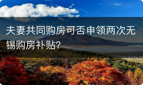夫妻共同购房可否申领两次无锡购房补贴？