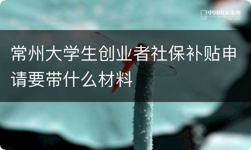 常州大学生创业者社保补贴申请要带什么材料