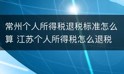 常州个人所得税退税标准怎么算 江苏个人所得税怎么退税