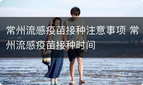 常州流感疫苗接种注意事项 常州流感疫苗接种时间