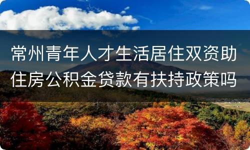 常州青年人才生活居住双资助住房公积金贷款有扶持政策吗