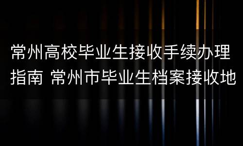 常州高校毕业生接收手续办理指南 常州市毕业生档案接收地