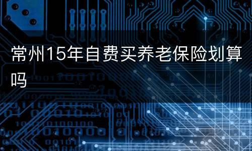 常州15年自费买养老保险划算吗