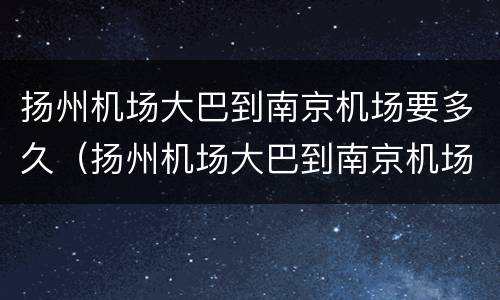 扬州机场大巴到南京机场要多久（扬州机场大巴到南京机场要多久才到）
