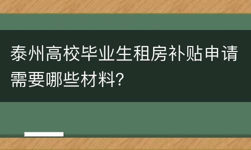 泰州高校毕业生租房补贴申请需要哪些材料？