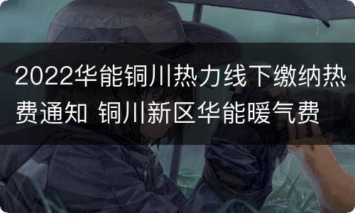 2022华能铜川热力线下缴纳热费通知 铜川新区华能暖气费