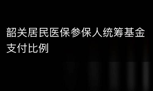 韶关居民医保参保人统筹基金支付比例
