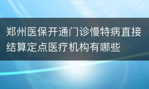 郑州医保开通门诊慢特病直接结算定点医疗机构有哪些