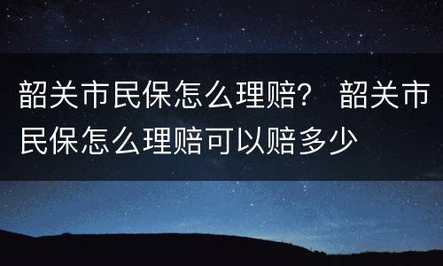 韶关市民保怎么理赔？ 韶关市民保怎么理赔可以赔多少