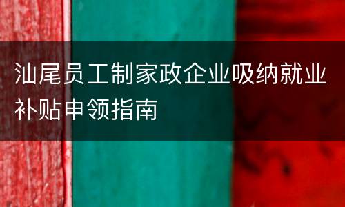 汕尾员工制家政企业吸纳就业补贴申领指南