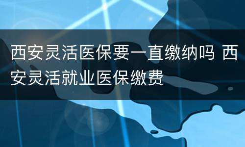 西安灵活医保要一直缴纳吗 西安灵活就业医保缴费