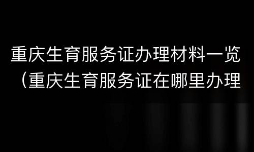 重庆生育服务证办理材料一览（重庆生育服务证在哪里办理流程）