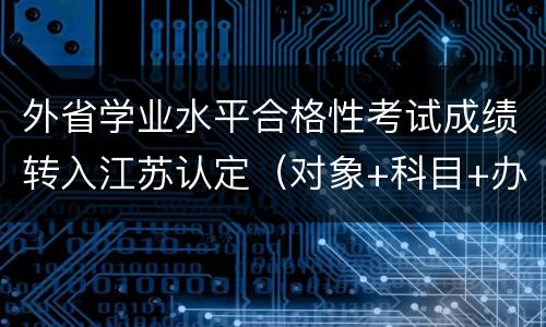外省学业水平合格性考试成绩转入江苏认定（对象+科目+办法+程序）